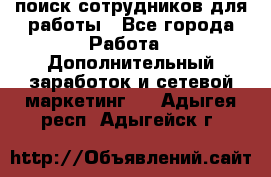 поиск сотрудников для работы - Все города Работа » Дополнительный заработок и сетевой маркетинг   . Адыгея респ.,Адыгейск г.